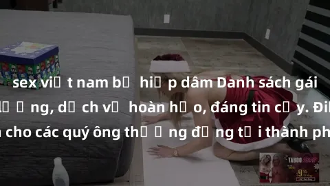 sex việt nam bị hiếp dâm Danh sách gái call girl vip chất lượng, dịch vụ hoàn hảo, đáng tin cậy. Điều hấp dẫn cho các quý ông thượng đẳng tại thành phố. Hãy nhấc máy và đặt lịch ngay!