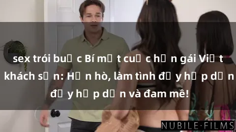 sex trói buộc Bí mật cuộc hẹn gái Việt lần đầu ở khách sạn: Hẹn hò, làm tình đầy hấp dẫn và đam mê!