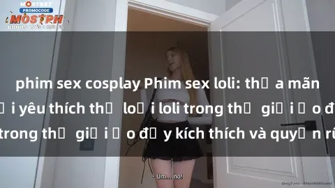 phim sex cosplay Phim sex loli: thỏa mãn đam mê của người yêu thích thể loại loli trong thế giới ảo đầy kích thích và quyến rũ.