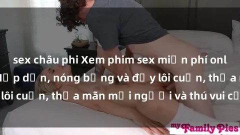 sex châu phi Xem phim sex miễn phí online ngay tại đây – Hấp dẫn, nóng bỏng và đầy lôi cuốn, thỏa mãn mọi người và thú vui của bạn!