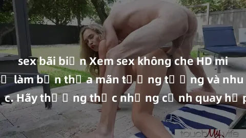 sex bãi biển Xem sex không che HD miễn phí đảm bảo sẽ làm bạn thỏa mãn tưởng tượng và nhu cầu tình dục. Hãy thưởng thức những cảnh quay hấp dẫn và mãnh liệt ngay bây giờ!