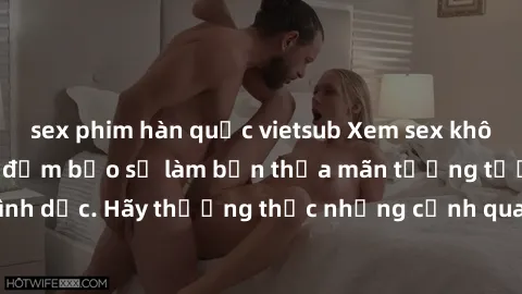 sex phim hàn quốc vietsub Xem sex không che HD miễn phí đảm bảo sẽ làm bạn thỏa mãn tưởng tượng và nhu cầu tình dục. Hãy thưởng thức những cảnh quay hấp dẫn và mãnh liệt ngay bây giờ!