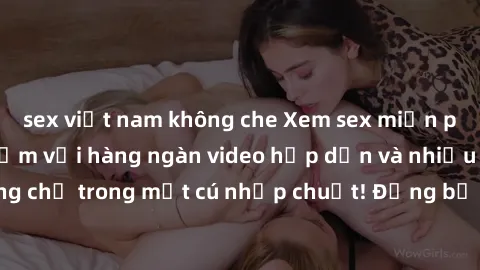 sex việt nam không che Xem sex miễn phí: Cùng trải nghiệm với hàng ngàn video hấp dẫn và nhiều thể loại đa dạng chỉ trong một cú nhấp chuột! Đừng bỏ lỡ cơ hội thưởng thức tuyệt vời này ngay hôm nay!
