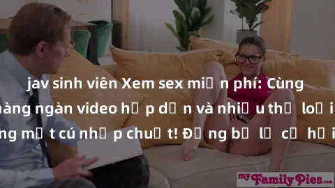 jav sinh viên Xem sex miễn phí: Cùng trải nghiệm với hàng ngàn video hấp dẫn và nhiều thể loại đa dạng chỉ trong một cú nhấp chuột! Đừng bỏ lỡ cơ hội thưởng thức tuyệt vời này ngay hôm nay!