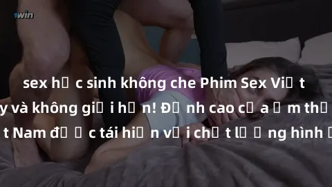 sex học sinh không che Phim Sex Việt Nam HD - Xem ngay và không giới hạn! Đỉnh cao của ẩm thực tình dục Việt Nam được tái hiện với chất lượng hình ảnh sắc nét. Hãy thưởng thức ngay!