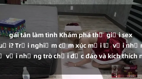 gái tân làm tình Khám phá thế giới sex trực tuyến: Hơn tuổi? Trải nghiệm cảm xúc mới lạ với những trò chơi độc đáo và kích thích người lớn