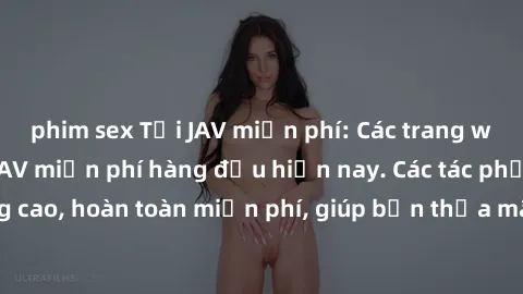 phim sex Tải JAV miễn phí: Các trang web cung cấp phim JAV miễn phí hàng đầu hiện nay. Các tác phẩm chất lượng cao, hoàn toàn miễn phí, giúp bạn thỏa mãn niềm đam mê mà không tốn kém.