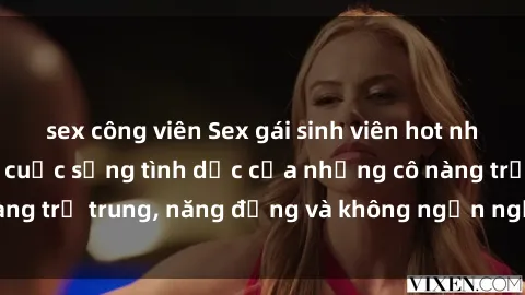 sex công viên Sex gái sinh viên hot nhất: Cùng khám phá cuộc sống tình dục của những cô nàng trẻ trung, năng động và không ngần ngại thử nghiệm!