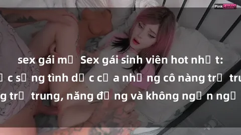 sex gái mỹ Sex gái sinh viên hot nhất: Cùng khám phá cuộc sống tình dục của những cô nàng trẻ trung, năng động và không ngần ngại thử nghiệm!