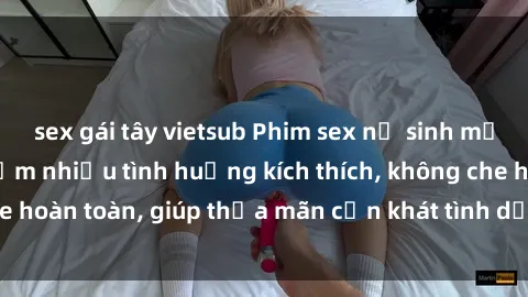 sex gái tây vietsub Phim sex nữ sinh mới nhất: Trải nghiệm nhiều tình huống kích thích, không che hoàn toàn, giúp thỏa mãn cơn khát tình dục của các bạn trẻ