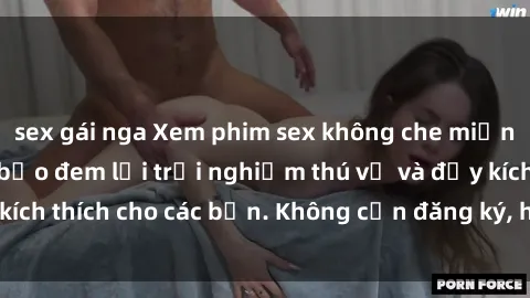 sex gái nga Xem phim sex không che miễn phí tại đây, đảm bảo đem lại trải nghiệm thú vị và đầy kích thích cho các bạn. Không cần đăng ký, hoàn toàn miễn phí.