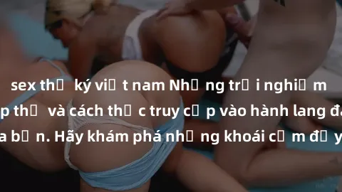 sex thư ký việt nam Những trải nghiệm mới lạ với sex tập thể và cách thức truy cập vào hành lang đam mê của bạn. Hãy khám phá những khoái cảm đầy kích thích với tập thể hấp dẫn!