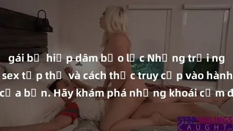 gái bị hiếp dâm bạo lực Những trải nghiệm mới lạ với sex tập thể và cách thức truy cập vào hành lang đam mê của bạn. Hãy khám phá những khoái cảm đầy kích thích với tập thể hấp dẫn!