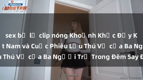 sex bị lộ clip nóng Khoảnh Khắc Đầy Kịch Tính: Sex  Việt Nam và Cuộc Phiêu Lưu Thú Vị của Ba Người Trẻ Trong Đêm Say Đắm