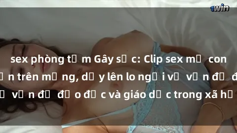 sex phòng tắm Gây sốc: Clip sex mẹ con Việt Nam lan truyền trên mạng, dấy lên lo ngại về vấn đề đạo đức và giáo dục trong xã hội hiện nay.