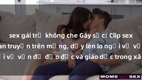 sex gái trẻ không che Gây sốc: Clip sex mẹ con Việt Nam lan truyền trên mạng, dấy lên lo ngại về vấn đề đạo đức và giáo dục trong xã hội hiện nay.
