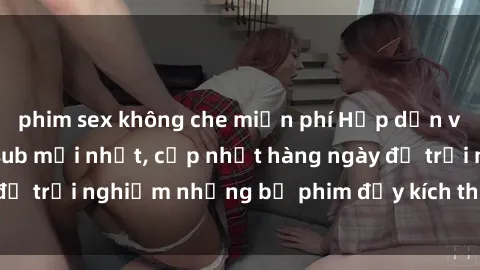 phim sex không che miễn phí Hấp dẫn với sex hentai vietsub mới nhất, cập nhật hàng ngày để trải nghiệm những bộ phim đầy kích thích và hấp dẫn.