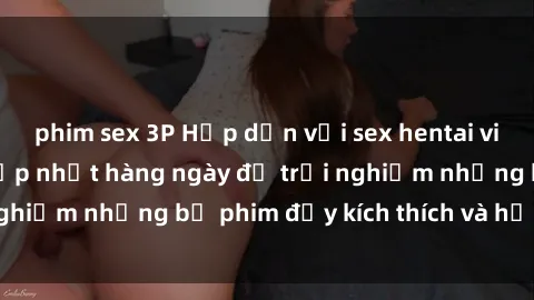 phim sex 3P Hấp dẫn với sex hentai vietsub mới nhất, cập nhật hàng ngày để trải nghiệm những bộ phim đầy kích thích và hấp dẫn.