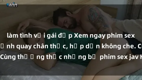 làm tình với gái đẹp Xem ngay phim sex jav HD với những cảnh quay chân thực, hấp dẫn không che. Cùng thưởng thức những bộ phim sex jav HD hot nhất hiện nay!