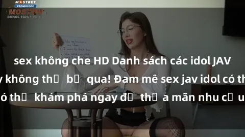 sex không che HD Danh sách các idol JAV hot nhất hiện nay không thể bỏ qua! Đam mê sex jav idol có thể khám phá ngay để thỏa mãn nhu cầu giải trí của mình!